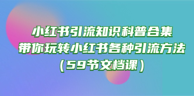 (10223期)小红书引流知识科普合集,带你玩转小红书各种引流方法(59节文档课)-有点东西站