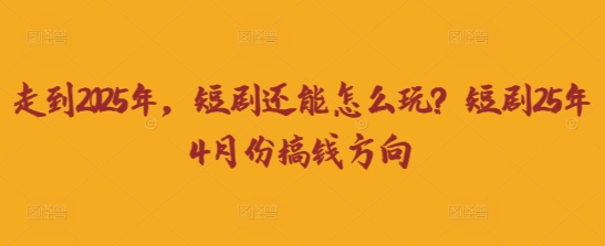 走到2025年，短剧还能怎么玩？短剧25年4月份搞钱方向-有点东西站