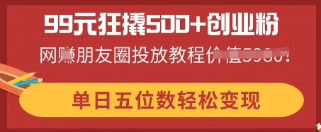99元狂撬500+创业粉,单日五位数轻松变现,网创朋友圈投放教程-有点东西站