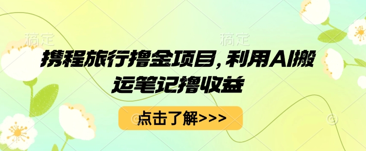 携程旅行撸金项目，利用AI搬运笔记撸收益-有点东西站