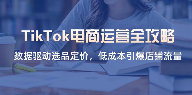 (14343期)TikTok电商运营全攻略,数据驱动选品定价,低成本引爆店铺流量-有点东西站