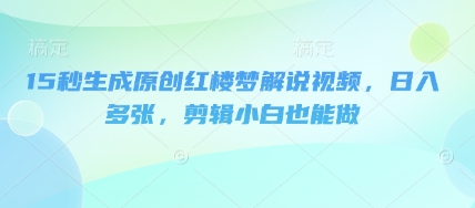 15秒生成原创红楼梦解说视频，日入多张，剪辑小白也能做-有点东西站