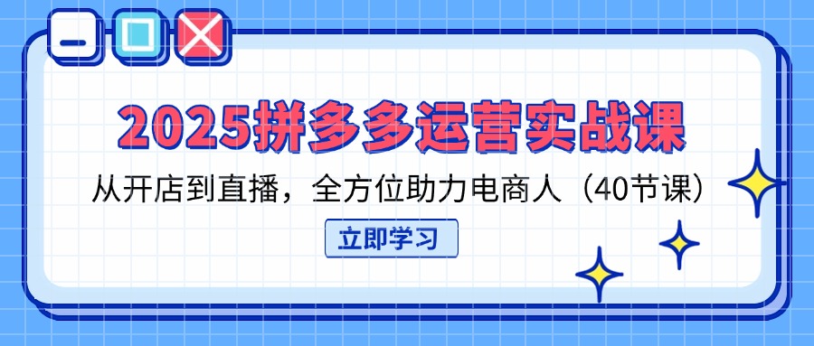 (14259期)2025拼多多运营实战课,从开店到直播,全方位助力电商人(40节课)-有点东西站