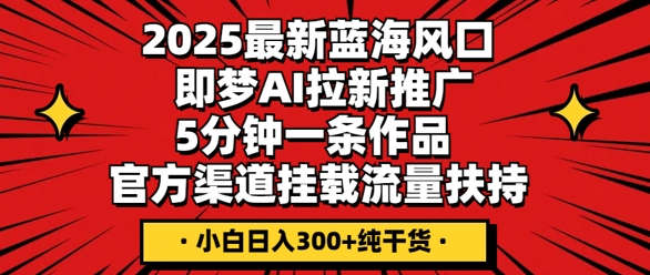 2025最新蓝海风口,即梦AI拉新推广,5分钟一条作品,官方渠道挂载,流量扶持,小白日入3张+纯干货-有点东西站