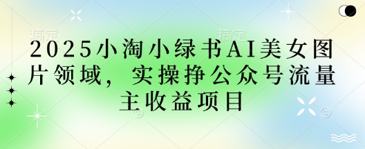 2025小绿书AI美女图片领域，实操挣公众号流量主收益项目-有点东西站