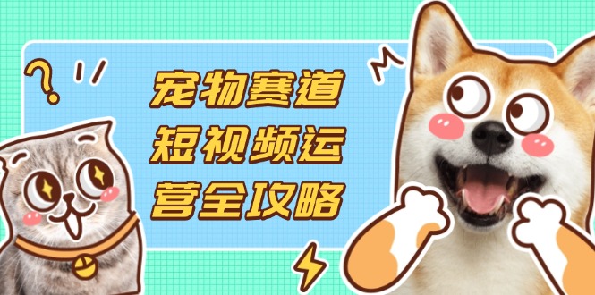 (14345期)宠物赛道短视频运营全攻略,选品拍摄剪辑实操,实现流量到收益转化-有点东西站