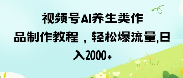 视频号ai养生类作品制作教程,轻松爆流量,日入数张-有点东西站