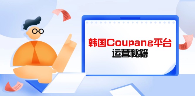 (14214期)韩国Coupang平台运营秘籍,酷胖卖家必修课,助力卖家提升平台竞争力-有点东西站