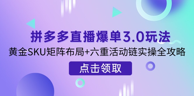 （14192期）拼多多直播爆单3.0玩法解析，黄金SKU矩阵布局+六重活动链实操全攻略-有点东西站
