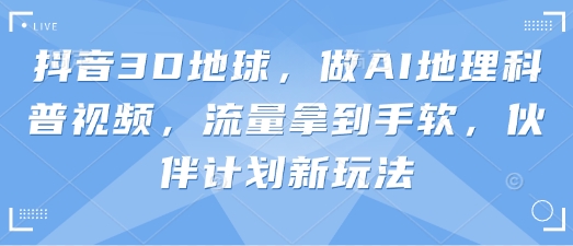 抖音3D地球,做AI地理科普视频,流量拿到手软,伙伴计划新玩法-有点东西站