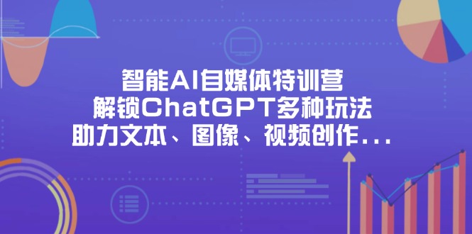 （14245期）智能AI自媒体特训营，解锁ChatGPT多种玩法，助力文本、图像、视频创作...-有点东西站