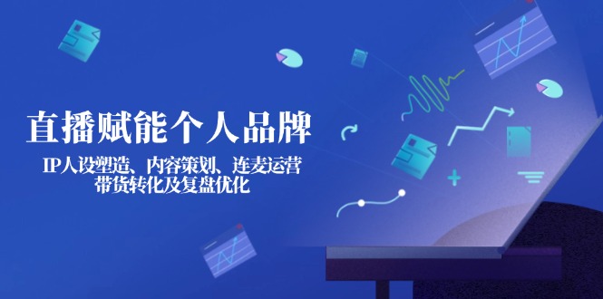 （14158期）直播赋能个人品牌：IP人设塑造、内容策划、连麦运营、带货转化及复盘优化-有点东西站
