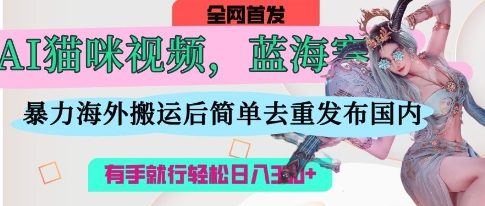AI猫咪视频蓝海赛道,操作简单,直接海外搬运,简单去重,操作简单,有手就行日入3张-有点东西站
