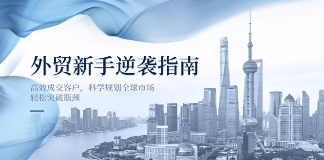 （14201期）外贸新手逆袭指南：高效成交客户，科学规划全球市场，轻松突破瓶颈-有点东西站