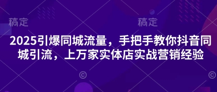 2025引爆同城流量，手把手教你抖音同城引流，上万家实体店实战营销经验-有点东西站