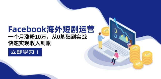 (14328期)Facebook海外短剧运营:一个月涨粉10万,从0基础到实战,快速实现收入到账-有点东西站