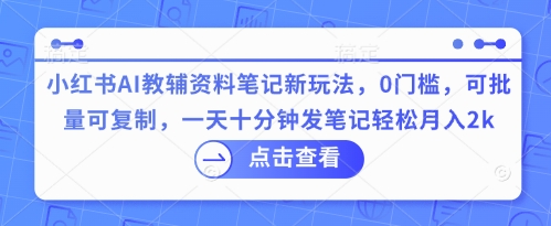 小红书AI教辅资料笔记新玩法,0门槛,可批量可复制,一天十分钟发笔记轻松月入2k-有点东西站