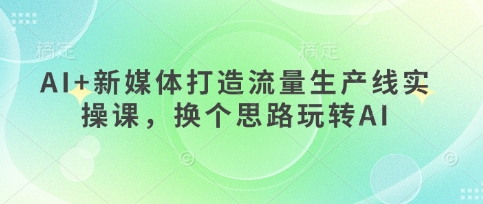 AI+新媒体打造流量生产线实操课,换个思路玩转AI-有点东西站