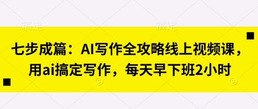 七步成篇:AI写作全攻略线上视频课,用ai搞定写作,每天早下班2小时-有点东西站