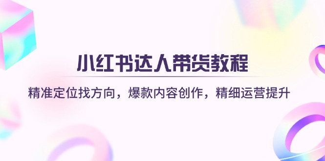 （14142期）小红书达人带货教程：精准定位找方向，爆款内容创作，精细运营提升-有点东西站