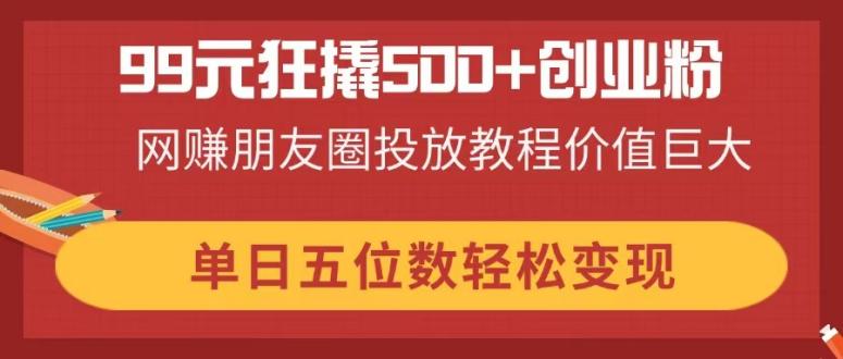 (14247期)99元狂撬500+创业粉,网赚朋友圈投放教程价值巨大,单日五位数轻松变现-有点东西站