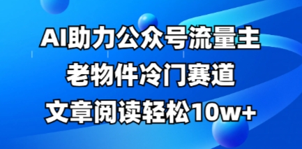 公众号流量主老物件冷门赛道,AI助力,文章阅读轻松10w+,全流程详细教程-有点东西站