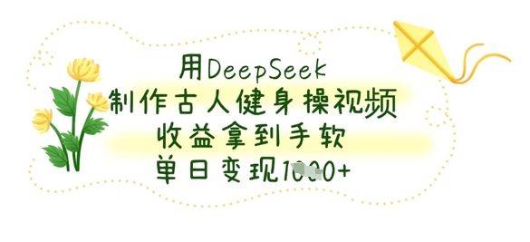 用DeepSeek制作古人健身操视频,收益拿到手软,单日变现数张-有点东西站