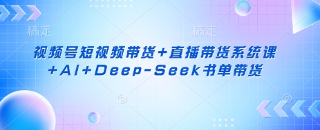 视频号短视频带货+直播带货系统课+AI+Deep-Seek书单带货-有点东西站