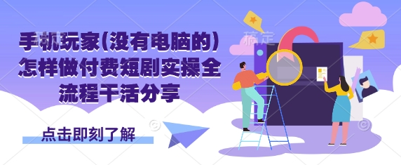 手机玩家(没有电脑的)怎样做付费短剧实操全流程干活分享-有点东西站