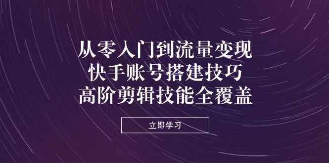(14313期)从零入门到流量变现,快手账号搭建技巧,高阶剪辑技能全覆盖-有点东西站